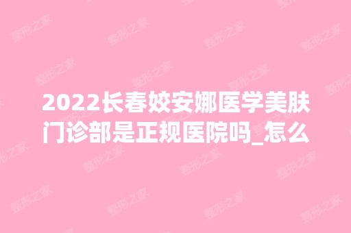 2024长春姣安娜医学美肤门诊部是正规医院吗_怎么样呢_是公立医院吗