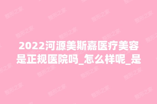 2024河源美斯嘉医疗美容是正规医院吗_怎么样呢_是公立医院吗