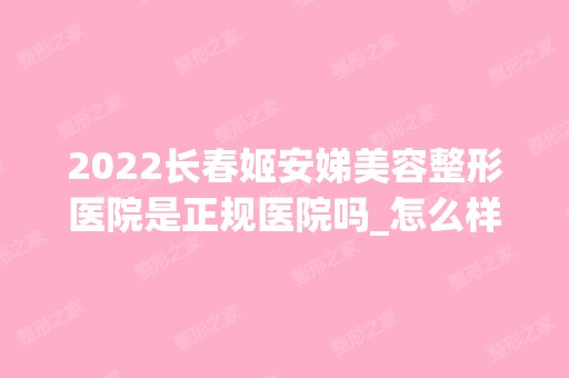 2024长春姬安娣美容整形医院是正规医院吗_怎么样呢_是公立医院吗