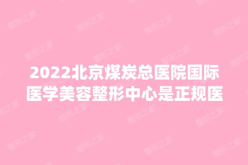 2024北京煤炭总医院国际医学美容整形中心是正规医院吗_怎么样呢_是公立医院吗