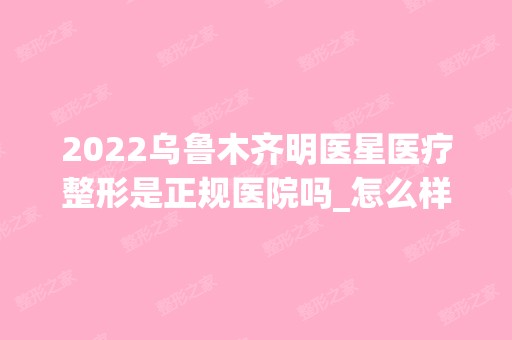 2024乌鲁木齐明医星医疗整形是正规医院吗_怎么样呢_是公立医院吗