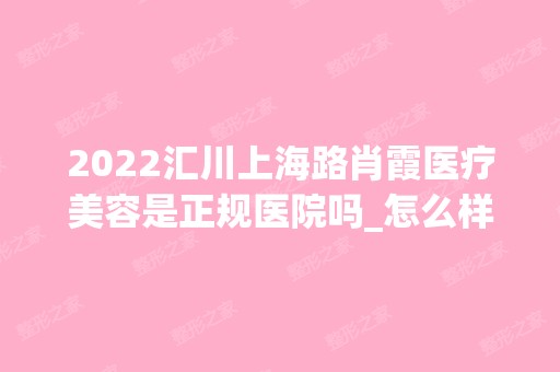 2024汇川上海路肖霞医疗美容是正规医院吗_怎么样呢_是公立医院吗