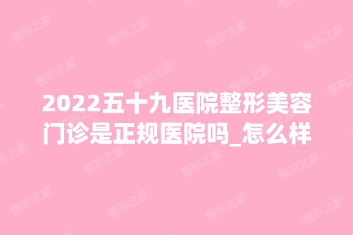 2024五十九医院整形美容门诊是正规医院吗_怎么样呢_是公立医院吗