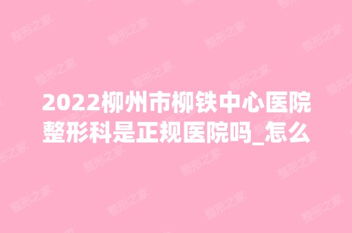 2024柳州市柳铁中心医院整形科是正规医院吗_怎么样呢_是公立医院吗