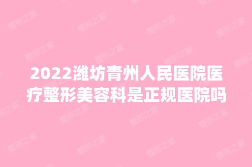 2024潍坊青州人民医院医疗整形美容科是正规医院吗_怎么样呢_是公立医院吗