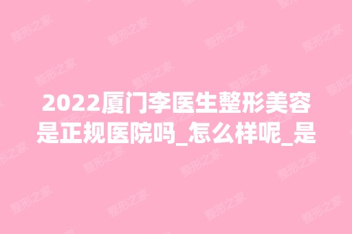 2024厦门李医生整形美容是正规医院吗_怎么样呢_是公立医院吗