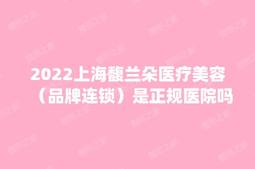 2024上海馥兰朵医疗美容（品牌连锁）是正规医院吗_怎么样呢_是公立医院吗