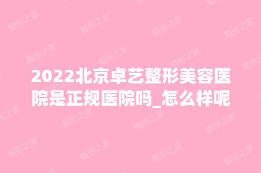 2024北京卓艺整形美容医院是正规医院吗_怎么样呢_是公立医院吗