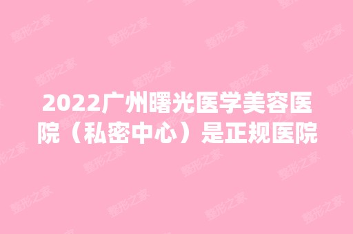 2024广州曙光医学美容医院（私密中心）是正规医院吗_怎么样呢_是公立医院吗