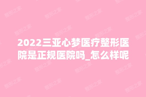 2024三亚心梦医疗整形医院是正规医院吗_怎么样呢_是公立医院吗