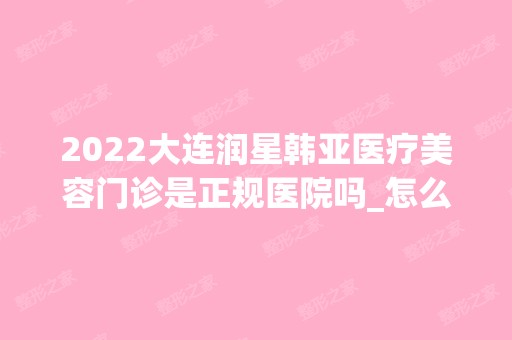 2024大连润星韩亚医疗美容门诊是正规医院吗_怎么样呢_是公立医院吗