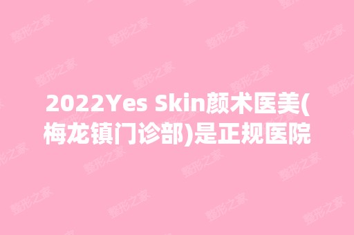 2024Yes Skin颜术医美(梅龙镇门诊部)是正规医院吗_怎么样呢_是公立医院吗