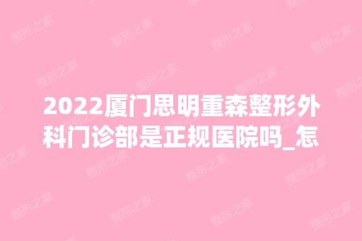 2024厦门思明重森整形外科门诊部是正规医院吗_怎么样呢_是公立医院吗