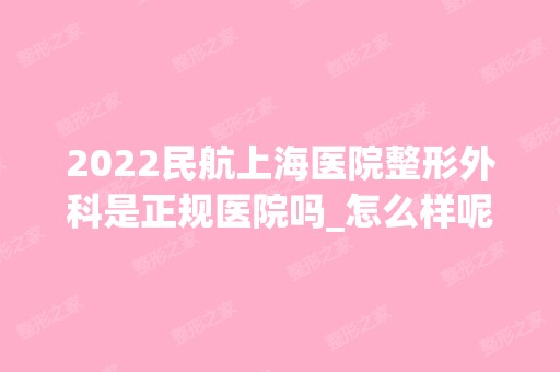 2024民航上海医院整形外科是正规医院吗_怎么样呢_是公立医院吗