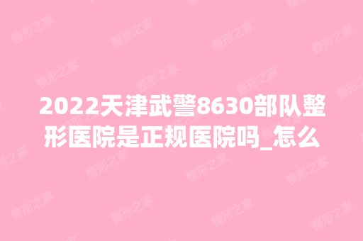 2024天津武警8630部队整形医院是正规医院吗_怎么样呢_是公立医院吗