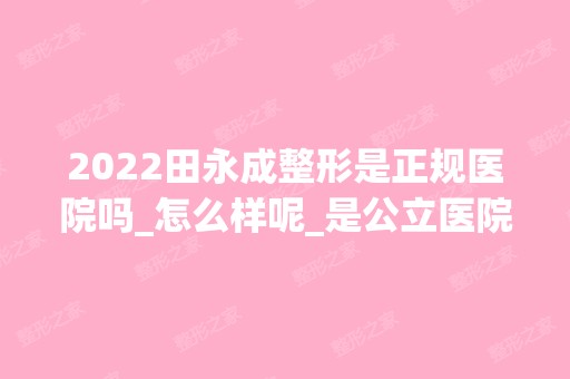 2024田永成整形是正规医院吗_怎么样呢_是公立医院吗