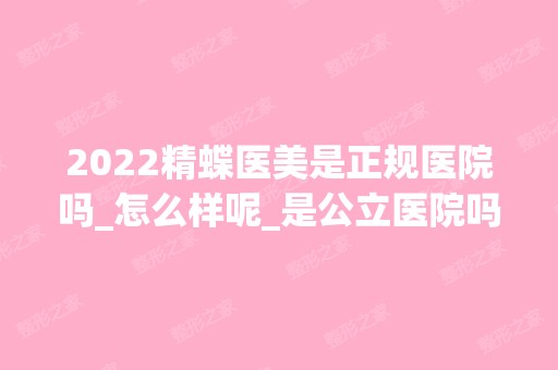 2024精蝶医美是正规医院吗_怎么样呢_是公立医院吗