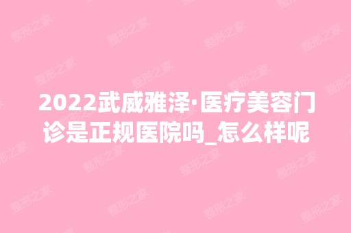 2024武威雅泽·医疗美容门诊是正规医院吗_怎么样呢_是公立医院吗