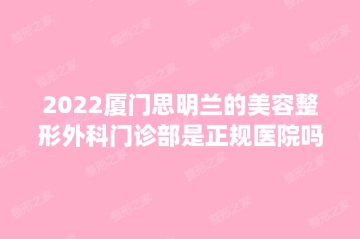 2024厦门思明兰的美容整形外科门诊部是正规医院吗_怎么样呢_是公立医院吗