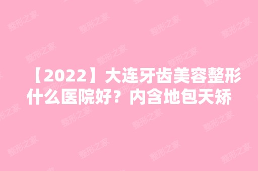 【2024】大连牙齿美容整形什么医院好？内含地包天矫正价目表