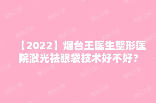 【2024】烟台王医生整形医院激光祛眼袋技术好不好？内含注意事项