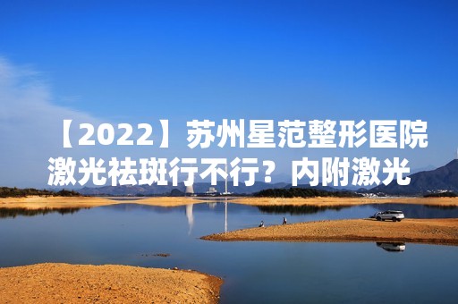 【2024】苏州星范整形医院激光祛斑行不行？内附激光祛斑说明