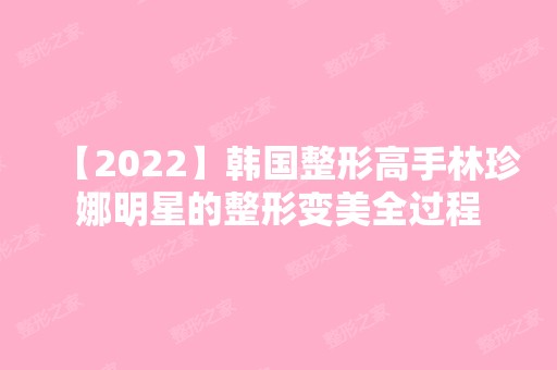 【2024】韩国整形高手林珍娜明星的整形变美全过程