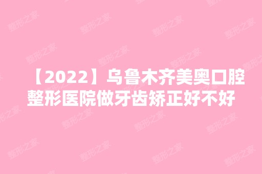 【2024】乌鲁木齐美奥口腔整形医院做牙齿矫正好不好？内附价格表