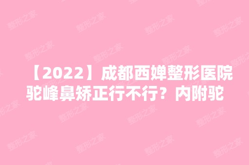 【2024】成都西婵整形医院驼峰鼻矫正行不行？内附驼峰鼻矫正说明及价格