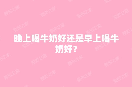 晚上喝牛奶好还是早上喝牛奶好？