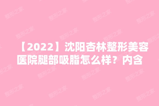 【2024】沈阳杏林整形美容医院腿部吸脂怎么样？内含吸脂说明及适宜人群