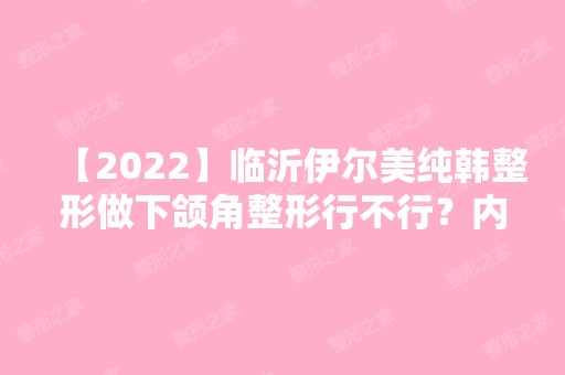 【2024】临沂伊尔美纯韩整形做下颌角整形行不行？内附医院介绍及下颌骨整形适宜人群