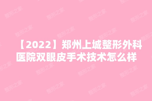 【2024】郑州上城整形外科医院双眼皮手术技术怎么样？内含价目表及双眼皮说明