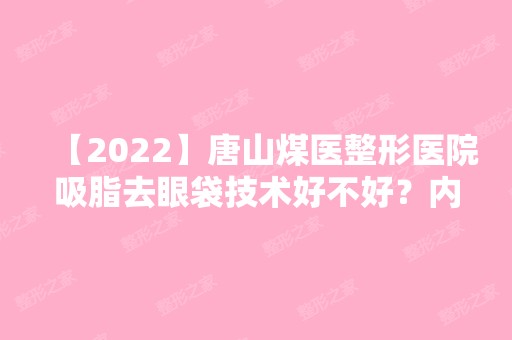 【2024】唐山煤医整形医院吸脂去眼袋技术好不好？内附去眼袋说明及价目表