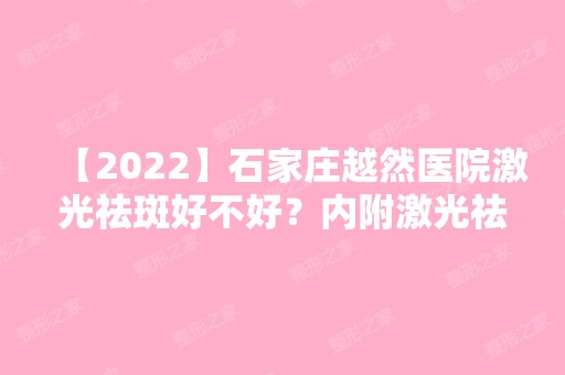 【2024】石家庄越然医院激光祛斑好不好？内附激光祛斑说明及价目表