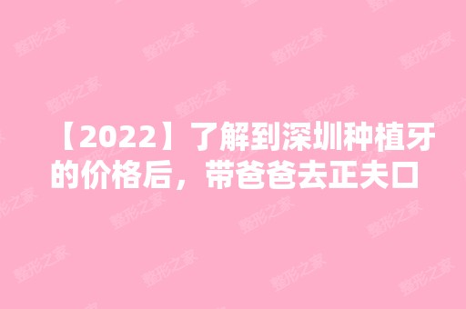 【2024】了解到深圳种植牙的价格后，带爸爸去正夫口腔医院做了种植牙