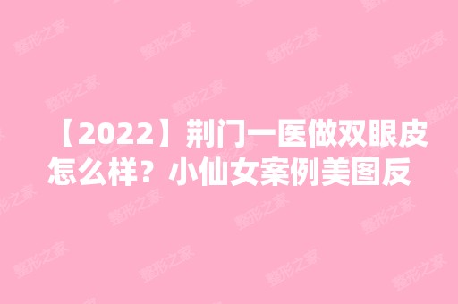 【2024】荆门一医做双眼皮怎么样？小仙女案例美图反馈！