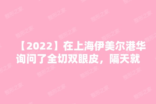 【2024】在上海伊美尔港华询问了全切双眼皮，隔天就进行了手术~