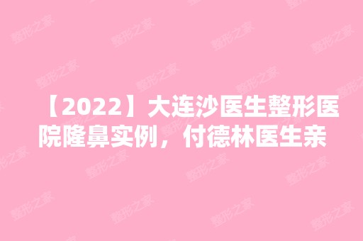 【2024】大连沙医生整形医院隆鼻实例，付德林医生亲手主刀哟！