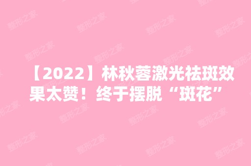 【2024】林秋蓉激光祛斑效果太赞！终于摆脱“斑花”称号了！