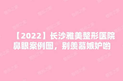 【2024】长沙雅美整形医院鼻眼案例图，别羡慕嫉妒哟！