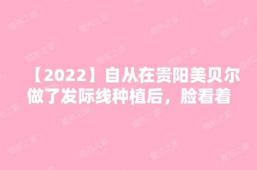 【2024】自从在贵阳美贝尔做了发际线种植后，脸看着小了一圈！