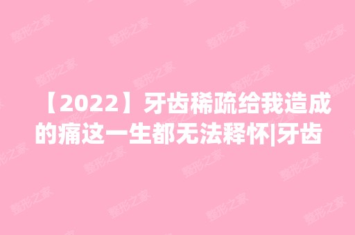 【2024】牙齿稀疏给我造成的痛这一生都无法释怀|牙齿矫正典型案例