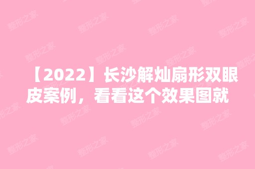 【2024】长沙解灿扇形双眼皮案例，看看这个效果图就知道医生技术啦！