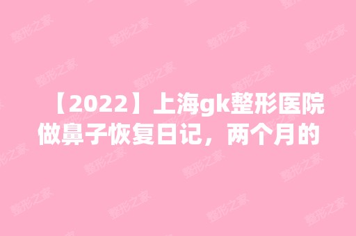 【2024】上海gk整形医院做鼻子恢复日记，两个月的护理变气质宝宝