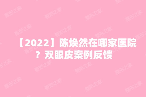 【2024】陈焕然在哪家医院？双眼皮案例反馈