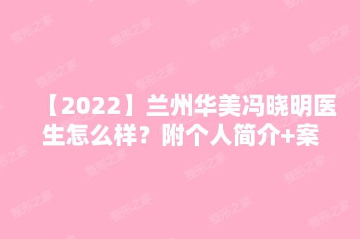 【2024】兰州华美冯晓明医生怎么样？附个人简介+案例+项目价格表