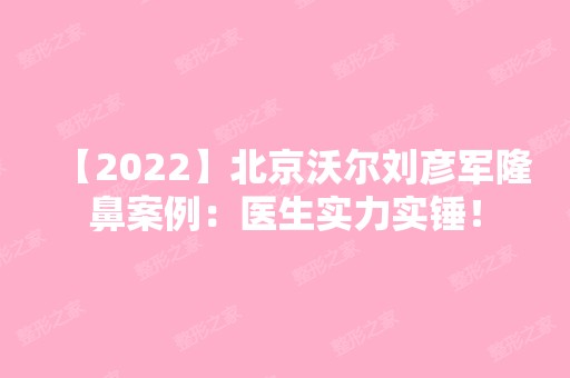 【2024】北京沃尔刘彦军隆鼻案例：医生实力实锤！