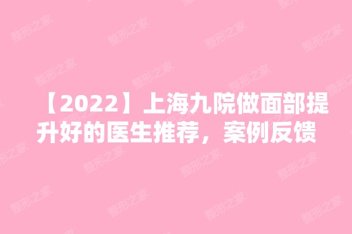 【2024】上海九院做面部提升好的医生推荐，案例反馈：一下年轻了好几岁！