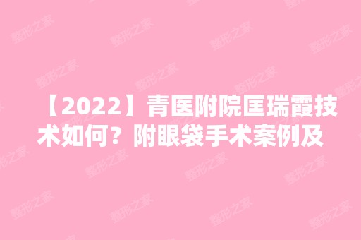 【2024】青医附院匡瑞霞技术如何？附眼袋手术案例及案例图